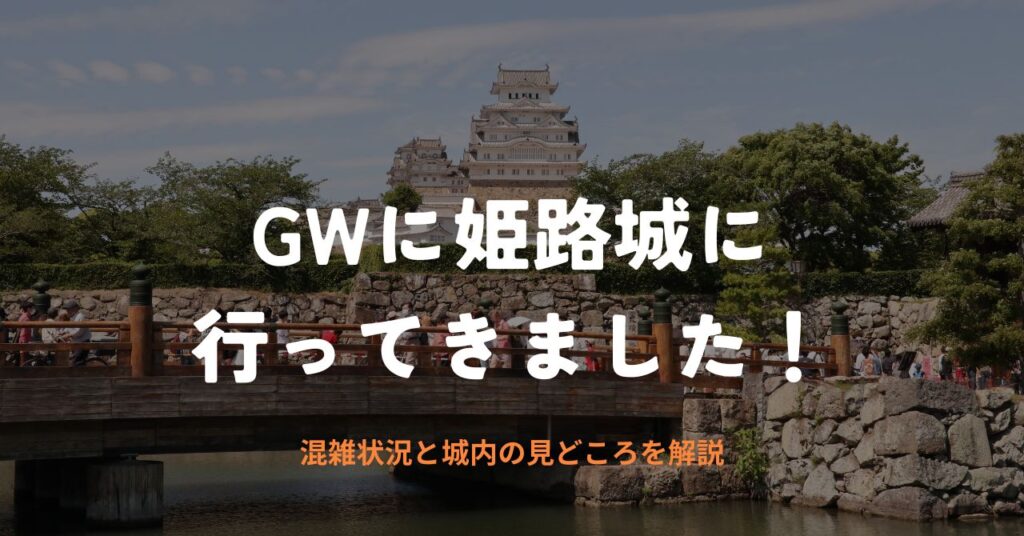 GWに姫路城に行ってきました！混雑状況と城内の見どころを解説